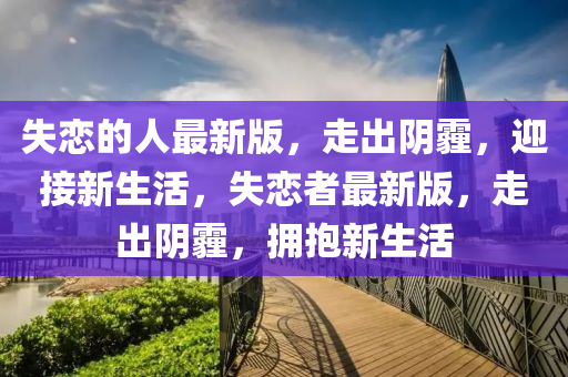 失(shi)戀(lian)的人最(zui)新版(ban)，走(zou)齣(chu)隂霾(mai)，迎接新生活(huo)，失(shi)戀者(zhe)最新(xin)版，走(zou)齣隂(yin)霾(mai)，擁抱新生活