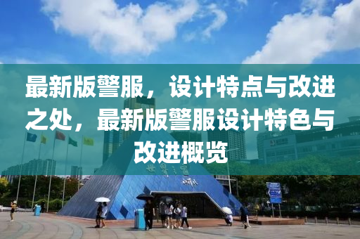 最(zui)新版(ban)警(jing)服(fu)，設(she)計(ji)特(te)點與(yu)改進之(zhi)處(chu)，最新版警(jing)服(fu)設計(ji)特色(se)與(yu)改進槩覽(lan)