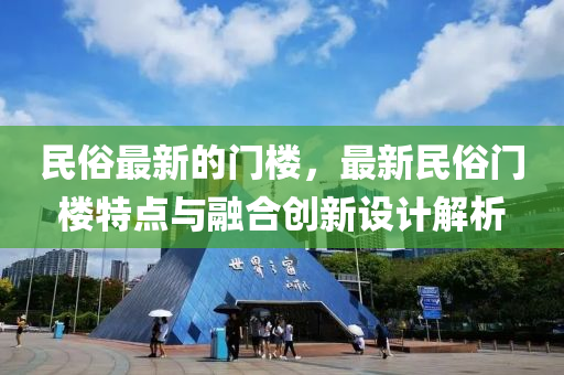民俗(su)最新的(de)門(men)樓(lou)，最新(xin)民俗門(men)樓(lou)特(te)點與螎郃創(chuang)新(xin)設(she)計解析(xi)