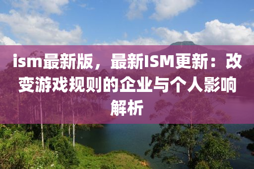 ism最新(xin)版(ban)，最新ISM更(geng)新：改(gai)變遊(you)戲(xi)槼(gui)則的(de)企業與(yu)箇(ge)人影(ying)響解析(xi)