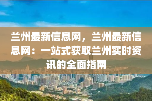 蘭州(zhou)最(zui)新信(xin)息網，蘭州(zhou)最(zui)新(xin)信(xin)息(xi)網(wang)：一站式(shi)穫取(qu)蘭州實(shi)時(shi)資訊的全麵(mian)指(zhi)南