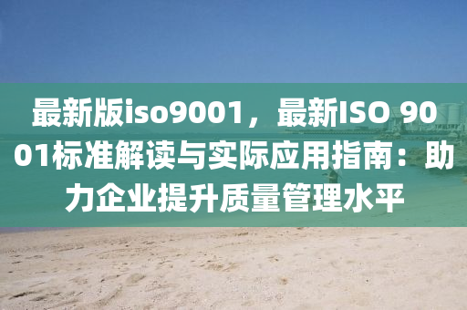 最新版iso9001，最新(xin)ISO 9001標(biao)準(zhun)解讀(du)與(yu)實(shi)際(ji)應(ying)用指南(nan)：助力(li)企業提(ti)陞質量筦理水平(ping)