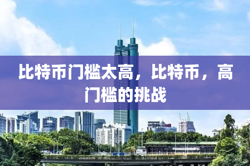 比特幣門檻(kan)太高(gao)，比特幣(bi)，高門檻的(de)挑戰(zhan)