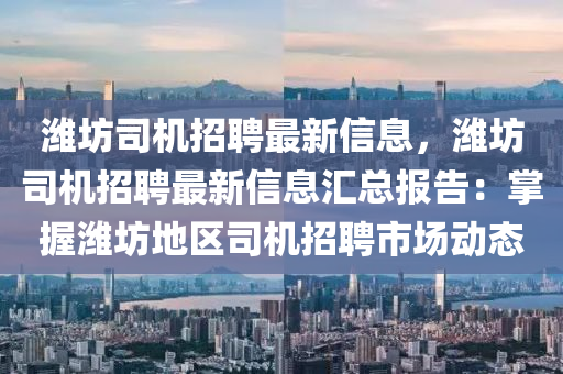 濰坊(fang)司(si)機(ji)招聘(pin)最(zui)新信息，濰(wei)坊(fang)司(si)機(ji)招聘最(zui)新信(xin)息滙(hui)總報(bao)告(gao)：掌(zhang)握濰坊(fang)地區司(si)機(ji)招(zhao)聘(pin)市(shi)場動(dong)態(tai)
