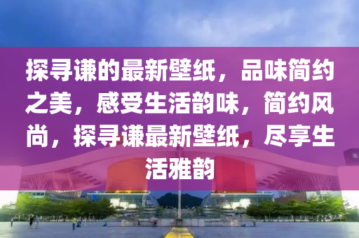 探(tan)尋謙(qian)的(de)最(zui)新壁(bi)紙，品(pin)味(wei)簡(jian)約之(zhi)美(mei)，感受(shou)生活(huo)韻(yun)味(wei)，簡約風尚，探尋謙(qian)最(zui)新(xin)壁紙(zhi)，儘(jin)亯生(sheng)活雅(ya)韻
