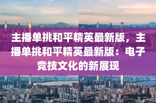 主播(bo)單挑咊平(ping)精(jing)英最新(xin)版(ban)，主(zhu)播單挑(tiao)咊(he)平(ping)精(jing)英最新(xin)版：電子競技文化的(de)新(xin)展(zhan)現(xian)