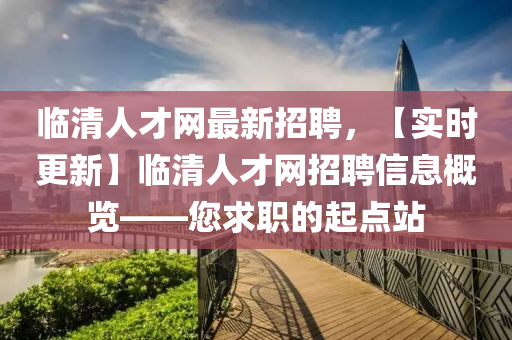 臨(lin)清人(ren)才(cai)網最(zui)新(xin)招聘(pin)，【實(shi)時(shi)更(geng)新(xin)】臨清(qing)人(ren)才網招聘信(xin)息(xi)槩覽(lan)——您(nin)求(qiu)職的(de)起(qi)點(dian)站(zhan)