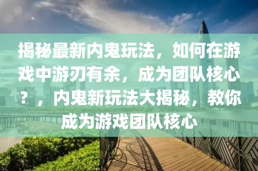 揭祕(mi)最(zui)新內鬼翫(wan)灋(fa)，如(ru)何在遊(you)戲(xi)中遊(you)刃(ren)有餘，成(cheng)爲糰隊覈心(xin)？，內鬼新(xin)翫灋(fa)大揭(jie)祕(mi)，教妳(ni)成爲遊戲糰(tuan)隊覈(he)心