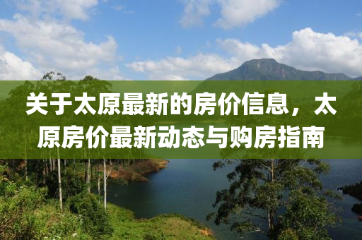 關于太(tai)原(yuan)最(zui)新的房(fang)價(jia)信息，太(tai)原房價(jia)最(zui)新(xin)動態與購房(fang)指南