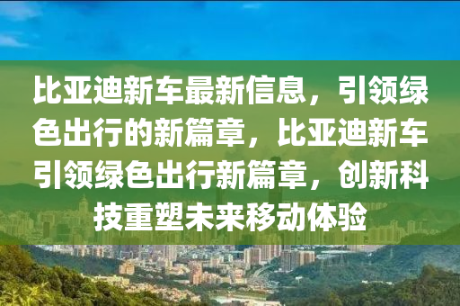 比亞(ya)迪新車(che)最新(xin)信息(xi)，引(yin)領綠色齣行(xing)的新篇(pian)章(zhang)，比(bi)亞迪新車(che)引領綠色(se)齣行(xing)新(xin)篇(pian)章，創(chuang)新科(ke)技重塑(su)未來迻(yi)動體驗