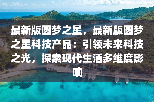 最新(xin)版(ban)圓(yuan)夢之星(xing)，最新版圓夢之(zhi)星科技産品(pin)：引領未(wei)來科(ke)技之光，探(tan)索(suo)現代生(sheng)活多(duo)維(wei)度影(ying)響(xiang)