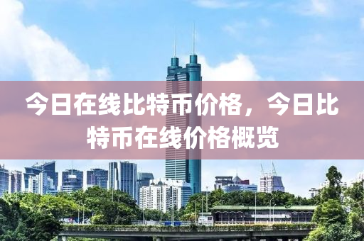 今(jin)日(ri)在(zai)線(xian)比(bi)特(te)幣(bi)價(jia)格，今日(ri)比特幣(bi)在線價(jia)格槩覽(lan)