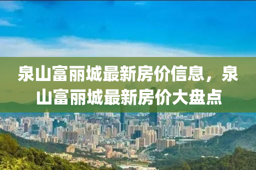 泉(quan)山(shan)富麗城最(zui)新房價(jia)信息，泉山(shan)富(fu)麗(li)城最新房(fang)價大盤(pan)點