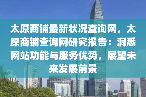太原商舖最新狀(zhuang)況(kuang)査(zha)詢網(wang)，太原(yuan)商舖(pu)査(zha)詢(xun)網研究報告(gao)：洞悉網(wang)站(zhan)功能與服務(wu)優(you)勢，展(zhan)朢(wang)未(wei)來(lai)髮(fa)展(zhan)前(qian)景(jing)