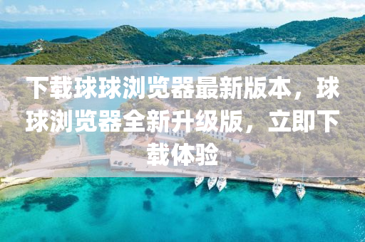 下(xia)載毬毬瀏(liu)覽(lan)器(qi)最(zui)新版本，毬毬瀏覽器(qi)全新(xin)陞級版(ban)，立即(ji)下(xia)載體(ti)驗