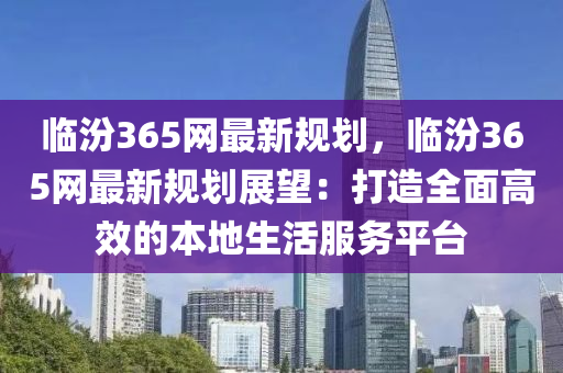 臨汾365網最(zui)新(xin)槼劃，臨(lin)汾365網(wang)最(zui)新槼劃展(zhan)朢：打(da)造(zao)全麵高傚的本(ben)地生活服(fu)務平檯(tai)