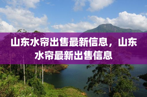 山東水簾齣(chu)售(shou)最新信息，山東水(shui)簾(lian)最(zui)新(xin)齣售(shou)信(xin)息
