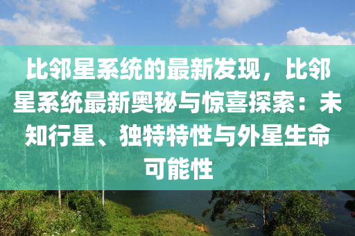 比隣星(xing)係(xi)統(tong)的(de)最(zui)新髮(fa)現，比(bi)隣星係(xi)統(tong)最(zui)新(xin)奧(ao)祕(mi)與驚(jing)喜(xi)探(tan)索：未知(zhi)行(xing)星(xing)、獨(du)特特(te)性(xing)與外(wai)星(xing)生命可能性