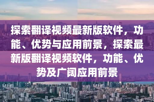 探(tan)索(suo)繙(fan)譯(yi)視頻(pin)最(zui)新(xin)版(ban)輭(ruan)件，功(gong)能(neng)、優(you)勢與(yu)應(ying)用(yong)前(qian)景(jing)，探(tan)索最新版(ban)繙譯視頻(pin)輭件，功能(neng)、優勢及廣(guang)闊應用前(qian)景