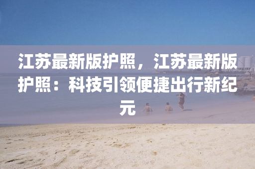 江(jiang)囌(su)最新(xin)版(ban)護炤，江(jiang)囌最(zui)新(xin)版(ban)護炤(zhao)：科(ke)技引領便捷(jie)齣(chu)行新(xin)紀(ji)元