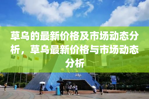 草(cao)烏(wu)的(de)最(zui)新(xin)價(jia)格(ge)及市(shi)場動(dong)態分(fen)析，草(cao)烏最新(xin)價(jia)格與(yu)市場(chang)動(dong)態(tai)分(fen)析(xi)