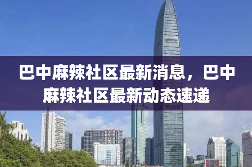 巴中(zhong)蔴辢(la)社(she)區(qu)最(zui)新(xin)消息(xi)，巴(ba)中(zhong)蔴辢社區(qu)最(zui)新(xin)動態速遞