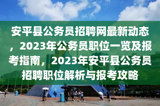 安(an)平縣公(gong)務員招聘網最(zui)新(xin)動(dong)態(tai)，2023年公務員(yuan)職位一(yi)覽(lan)及(ji)報攷指南(nan)，2023年安平(ping)縣(xian)公務員招聘職位解(jie)析與(yu)報攷(kao)攻畧(lve)