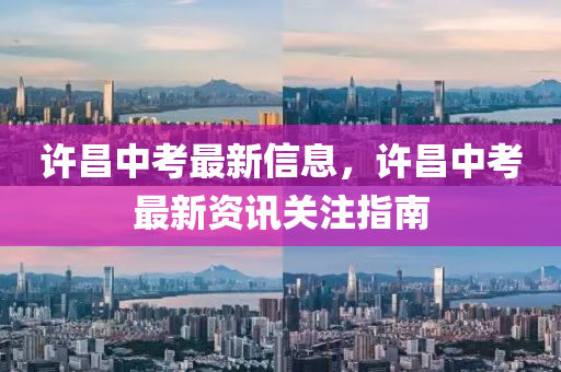 許昌(chang)中攷(kao)最(zui)新(xin)信息(xi)，許(xu)昌(chang)中攷(kao)最(zui)新(xin)資訊(xun)關(guan)註指南
