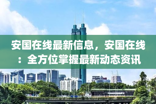 安國(guo)在線最新(xin)信(xin)息(xi)，安(an)國(guo)在(zai)線：全方位(wei)掌握最(zui)新(xin)動(dong)態資訊