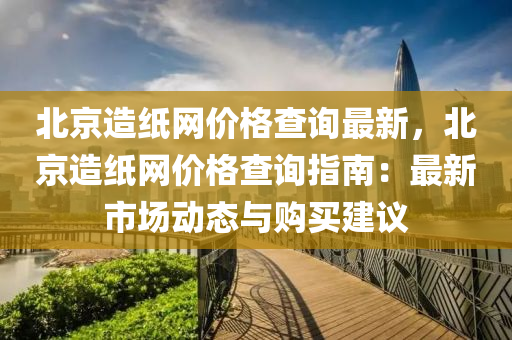 北(bei)京造(zao)紙網(wang)價格査(zha)詢最(zui)新(xin)，北京(jing)造紙網(wang)價格査詢(xun)指南(nan)：最新市場動態(tai)與購(gou)買(mai)建議