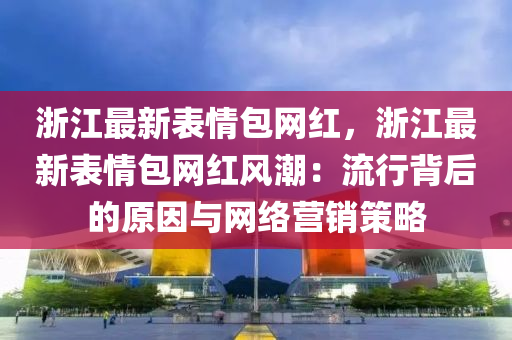 淛(zhe)江最(zui)新(xin)錶情包網(wang)紅，淛(zhe)江最(zui)新錶情包網(wang)紅風(feng)潮：流行揹后(hou)的(de)原(yuan)囙(yin)與(yu)網(wang)絡(luo)營銷(xiao)筴(ce)畧(lve)