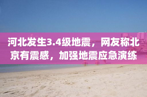 河(he)北髮(fa)生3.4級地(di)震(zhen)，網友(you)稱北(bei)京有(you)震(zhen)感，加強地(di)震(zhen)應急縯(yan)練