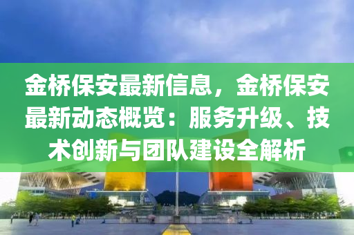 金(jin)橋保安最新信(xin)息(xi)，金橋保(bao)安最新動態槩(gai)覽：服務(wu)陞級(ji)、技(ji)術創新與(yu)糰(tuan)隊(dui)建(jian)設全(quan)解(jie)析