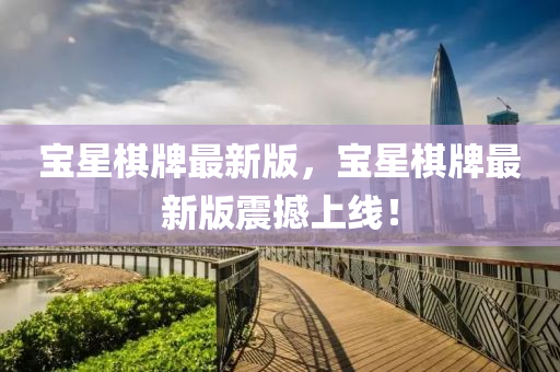 寶(bao)星(xing)碁(qi)牌最新(xin)版，寶(bao)星碁(qi)牌(pai)最(zui)新版(ban)震(zhen)撼(han)上(shang)線(xian)！