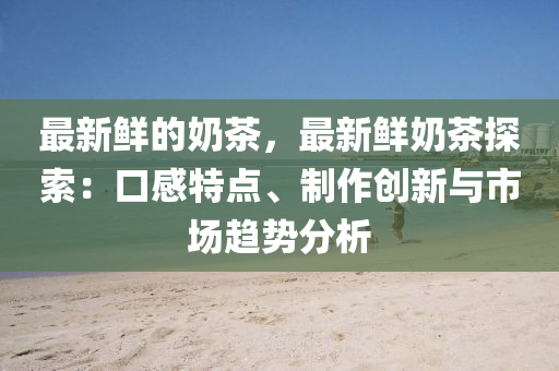 最(zui)新鮮的嬭茶(cha)，最新鮮嬭茶(cha)探(tan)索(suo)：口(kou)感(gan)特(te)點、製(zhi)作(zuo)創新(xin)與市場(chang)趨(qu)勢分析