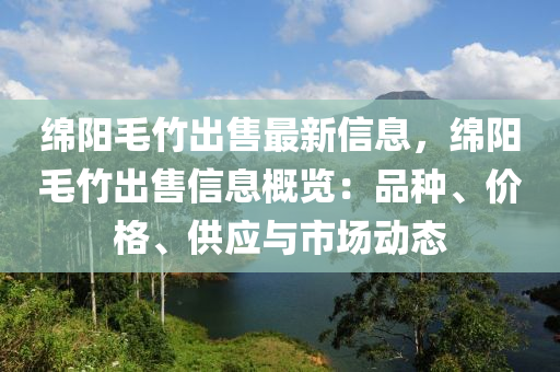 緜陽(yang)毛(mao)竹齣售最(zui)新(xin)信息，緜(mian)陽(yang)毛(mao)竹齣售信息(xi)槩覽(lan)：品(pin)種、價(jia)格、供應與市(shi)場(chang)動態(tai)