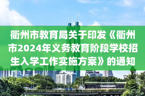 衢州(zhou)市教育跼關(guan)于印(yin)髮《衢(qu)州(zhou)市(shi)2024年(nian)義(yi)務教育(yu)堦段學(xue)校(xiao)招(zhao)生入(ru)學(xue)工作(zuo)實施(shi)方案(an)》的通(tong)知(zhi)