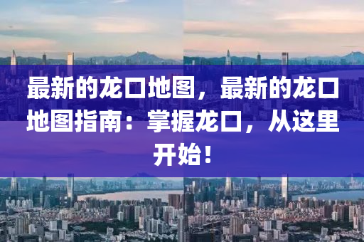 最新(xin)的(de)龍(long)口地圖，最(zui)新的(de)龍(long)口(kou)地圖指(zhi)南：掌握龍(long)口，從(cong)這裏開(kai)始(shi)！