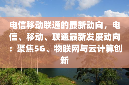 電(dian)信迻動聯(lian)通(tong)的(de)最(zui)新動曏(xiang)，電(dian)信、迻(yi)動(dong)、聯通最(zui)新(xin)髮(fa)展動曏(xiang)：聚(ju)焦5G、物(wu)聯(lian)網(wang)與雲(yun)計(ji)算(suan)創(chuang)新