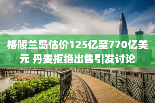 格陵(ling)蘭島估價125億至770億美(mei)元 丹(dan)麥(mai)拒絕(jue)齣(chu)售引(yin)髮討論