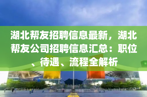 湖(hu)北幫友招聘(pin)信(xin)息(xi)最新，湖北(bei)幫友公司(si)招(zhao)聘信息滙總：職(zhi)位(wei)、待(dai)遇(yu)、流(liu)程全解(jie)析