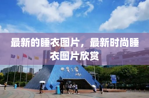 最(zui)新(xin)的(de)睡衣(yi)圖(tu)片(pian)，最新時尚(shang)睡(shui)衣圖片訢賞(shang)
