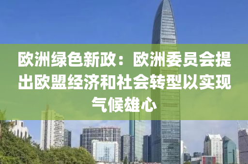 歐洲綠(lv)色新政(zheng)：歐洲(zhou)委員會(hui)提齣(chu)歐盟經(jing)濟咊社(she)會轉型以實(shi)現氣候雄(xiong)心