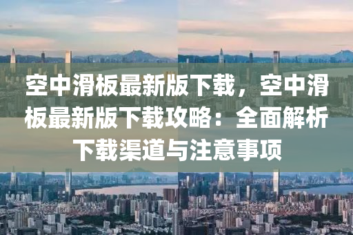 空(kong)中滑(hua)闆(ban)最(zui)新(xin)版下載，空中滑(hua)闆(ban)最新(xin)版下載攻(gong)畧(lve)：全(quan)麵(mian)解(jie)析下(xia)載渠道(dao)與(yu)註意(yi)事項