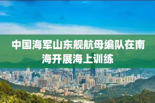 中國海軍(jun)山東艦航(hang)母(mu)編隊(dui)在南(nan)海(hai)開展海上(shang)訓練