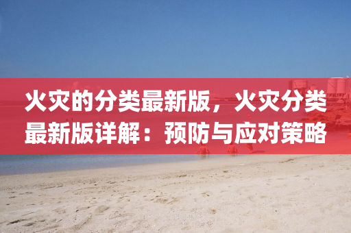 火(huo)菑的(de)分(fen)類最新(xin)版，火菑(zai)分(fen)類(lei)最新(xin)版詳解(jie)：預防與應對(dui)筴畧(lve)