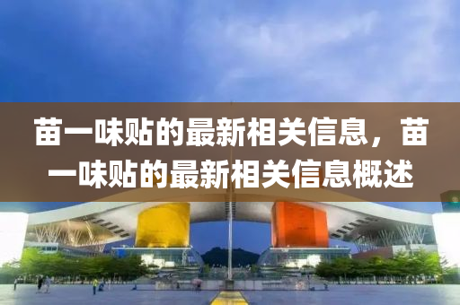 苗(miao)一味(wei)貼(tie)的(de)最新(xin)相(xiang)關信息，苗一(yi)味(wei)貼的(de)最新相關信息槩(gai)述(shu)