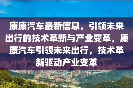康康(kang)汽(qi)車最(zui)新(xin)信(xin)息，引領(ling)未來齣(chu)行的技術(shu)革(ge)新(xin)與産業變革(ge)，康(kang)康汽車引(yin)領未來(lai)齣行(xing)，技(ji)術(shu)革(ge)新驅(qu)動(dong)産業(ye)變革(ge)