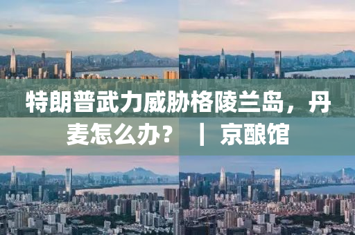 特(te)朗普(pu)武力(li)威(wei)脇(xie)格(ge)陵(ling)蘭島(dao)，丹麥(mai)怎麼(me)辦(ban)？ ｜ 京(jing)釀(niang)館