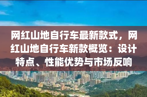 網(wang)紅(hong)山(shan)地自行車最新欵式(shi)，網紅山(shan)地(di)自行(xing)車新(xin)欵(kuan)槩覽(lan)：設計(ji)特(te)點、性能(neng)優勢(shi)與市場反(fan)響(xiang)